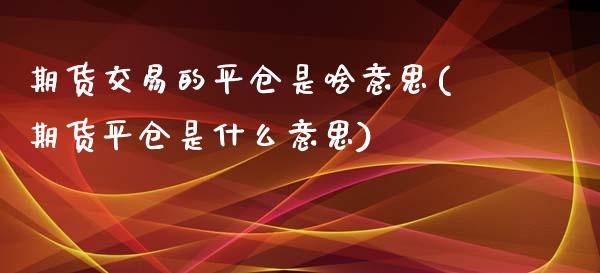 期货交易的平仓是啥意思(期货平仓是什么意思)_https://gjqh.wpmee.com_期货新闻_第1张