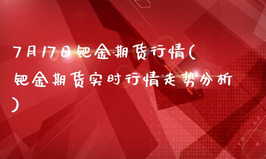 7月17日钯金期货行情(钯金期货实时行情走势分析)_https://gjqh.wpmee.com_国际期货_第1张