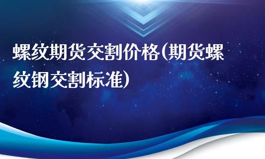 螺纹期货交割价格(期货螺纹钢交割标准)_https://gjqh.wpmee.com_期货百科_第1张