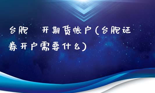 台胞証开期货帐户(台胞证券开户需要什么)_https://gjqh.wpmee.com_期货百科_第1张