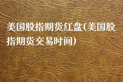 美国股指期货红盘(美国股指期货交易时间)_https://gjqh.wpmee.com_期货新闻_第1张