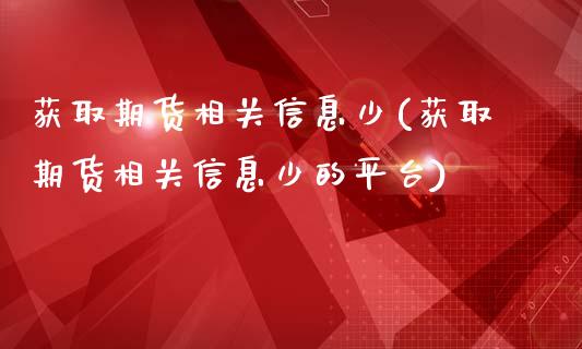 获取期货相关信息少(获取期货相关信息少的平台)_https://gjqh.wpmee.com_期货开户_第1张