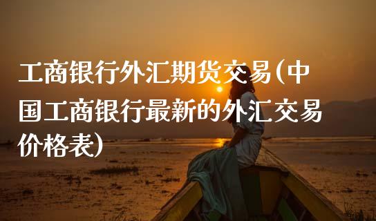 工商银行外汇期货交易(中国工商银行最新的外汇交易价格表)_https://gjqh.wpmee.com_期货新闻_第1张