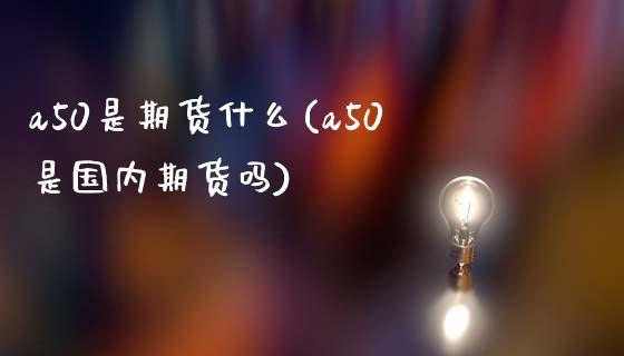 a50是期货什么(a50是国内期货吗)_https://gjqh.wpmee.com_期货开户_第1张