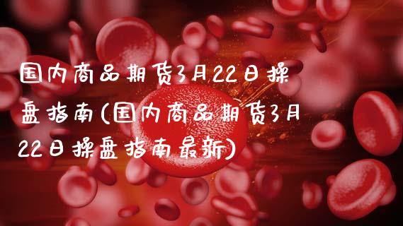 国内商品期货3月22日操盘指南(国内商品期货3月22日操盘指南最新)_https://gjqh.wpmee.com_期货开户_第1张