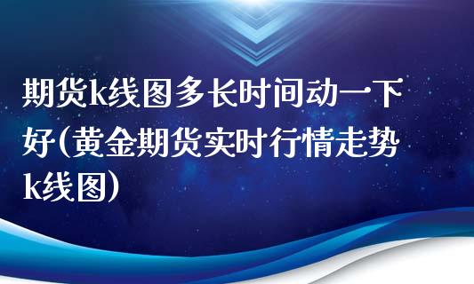 期货k线图多长时间动一下好(黄金期货实时行情走势k线图)_https://gjqh.wpmee.com_期货百科_第1张