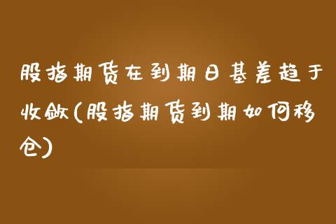 股指期货在到期日基差趋于收敛(股指期货到期如何移仓)_https://gjqh.wpmee.com_国际期货_第1张