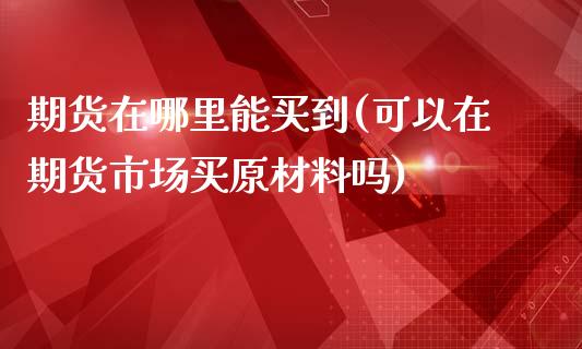 期货在哪里能买到(可以在期货市场买原材料吗)_https://gjqh.wpmee.com_期货开户_第1张