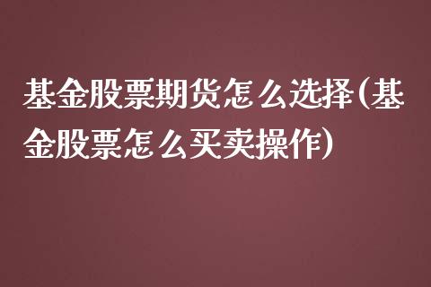 基金股票期货怎么选择(基金股票怎么买卖操作)_https://gjqh.wpmee.com_期货新闻_第1张