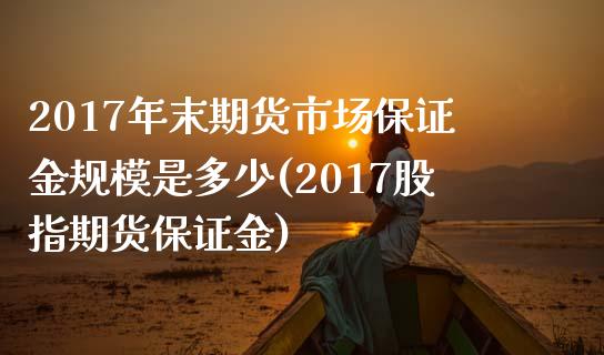 2017年末期货市场保证金规模是多少(2017股指期货保证金)_https://gjqh.wpmee.com_期货平台_第1张