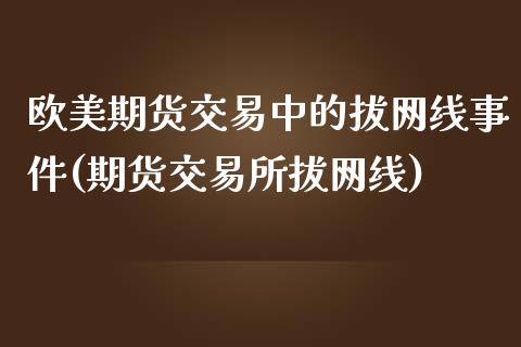 欧美期货交易中的拔网线事件(期货交易所拔网线)_https://gjqh.wpmee.com_期货开户_第1张