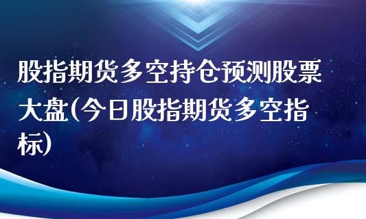 股指期货多空持仓预测股票大盘(今日股指期货多空指标)_https://gjqh.wpmee.com_期货百科_第1张