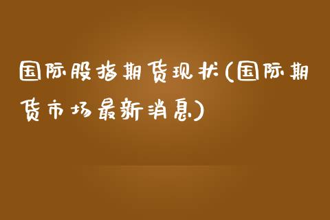 国际股指期货现状(国际期货市场最新消息)_https://gjqh.wpmee.com_期货开户_第1张