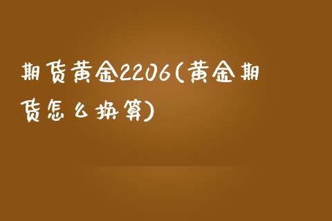 期货黄金2206(黄金期货怎么换算)_https://gjqh.wpmee.com_期货平台_第1张