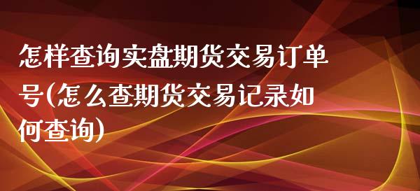 怎样查询实盘期货交易订单号(怎么查期货交易记录如何查询)_https://gjqh.wpmee.com_国际期货_第1张