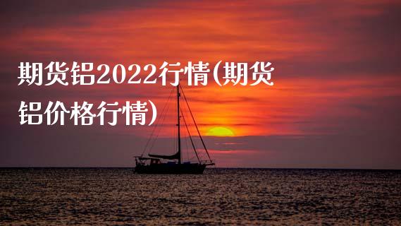 期货铝2022行情(期货铝价格行情)_https://gjqh.wpmee.com_国际期货_第1张