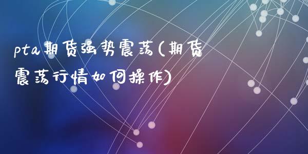 pta期货强势震荡(期货震荡行情如何操作)_https://gjqh.wpmee.com_国际期货_第1张