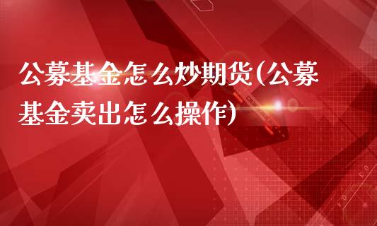 公募基金怎么炒期货(公募基金卖出怎么操作)_https://gjqh.wpmee.com_国际期货_第1张