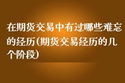 在期货交易中有过哪些难忘的经历(期货交易经历的几个阶段)_https://gjqh.wpmee.com_期货百科_第1张