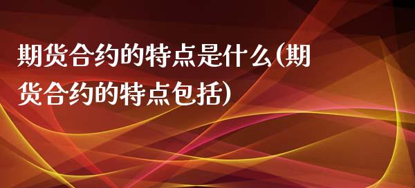 期货合约的特点是什么(期货合约的特点包括)_https://gjqh.wpmee.com_期货百科_第1张