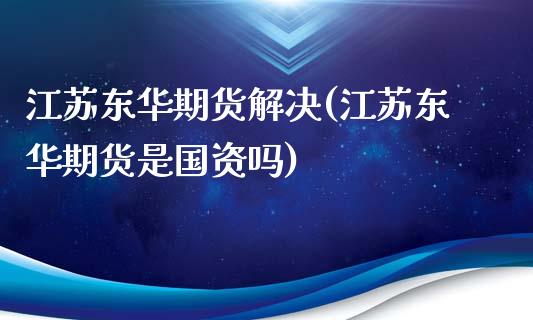 江苏东华期货解决(江苏东华期货是国资吗)_https://gjqh.wpmee.com_期货新闻_第1张