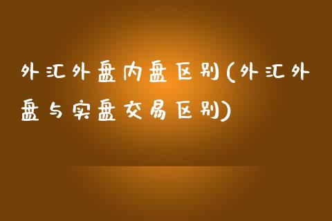 外汇外盘内盘区别(外汇外盘与实盘交易区别)_https://gjqh.wpmee.com_期货开户_第1张