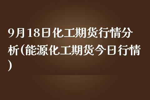 9月18日化工期货行情分析(能源化工期货今日行情)_https://gjqh.wpmee.com_期货开户_第1张