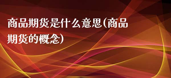 商品期货是什么意思(商品期货的概念)_https://gjqh.wpmee.com_期货平台_第1张