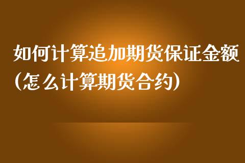 如何计算追加期货保证金额(怎么计算期货合约)_https://gjqh.wpmee.com_期货平台_第1张