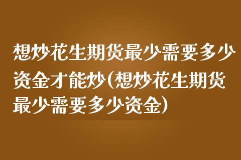 想炒花生期货最少需要多少资金才能炒(想炒花生期货最少需要多少资金)_https://gjqh.wpmee.com_国际期货_第1张