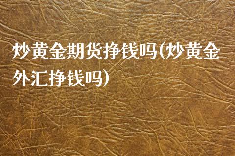 炒黄金期货挣钱吗(炒黄金外汇挣钱吗)_https://gjqh.wpmee.com_期货百科_第1张