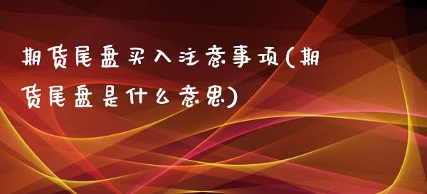 期货尾盘买入注意事项(期货尾盘是什么意思)_https://gjqh.wpmee.com_期货百科_第1张