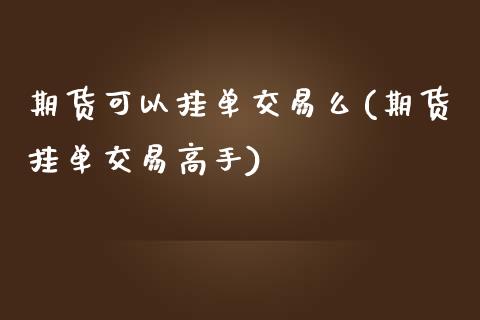 期货可以挂单交易么(期货挂单交易高手)_https://gjqh.wpmee.com_国际期货_第1张