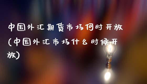 中国外汇期货市场何时开放(中国外汇市场什么时候开放)_https://gjqh.wpmee.com_期货平台_第1张