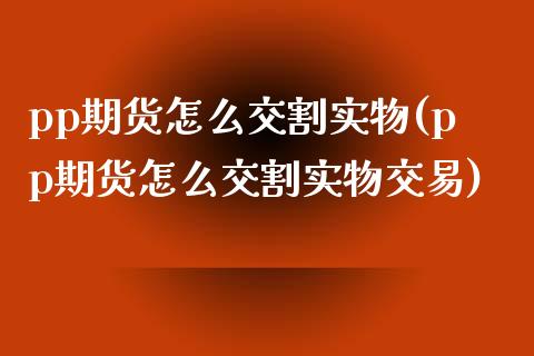 pp期货怎么交割实物(pp期货怎么交割实物交易)_https://gjqh.wpmee.com_期货平台_第1张