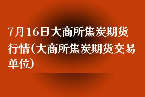 7月16日大商所焦炭期货行情(大商所焦炭期货交易单位)_https://gjqh.wpmee.com_国际期货_第1张