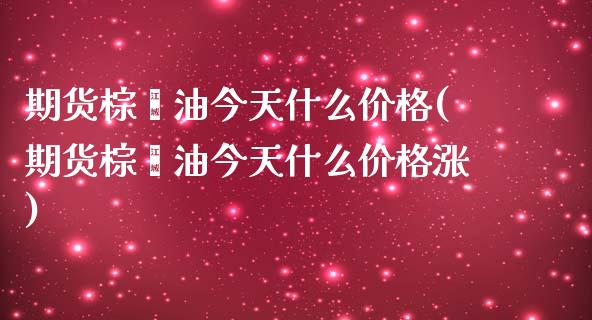 期货棕榈油今天什么价格(期货棕榈油今天什么价格涨)_https://gjqh.wpmee.com_期货平台_第1张