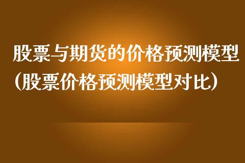 股票与期货的价格预测模型(股票价格预测模型对比)_https://gjqh.wpmee.com_期货新闻_第1张