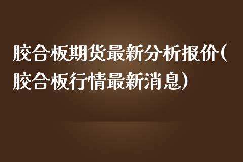 胶合板期货最新分析报价(胶合板行情最新消息)_https://gjqh.wpmee.com_国际期货_第1张