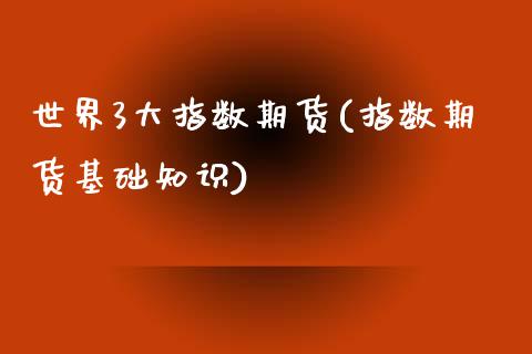 世界3大指数期货(指数期货基础知识)_https://gjqh.wpmee.com_期货新闻_第1张