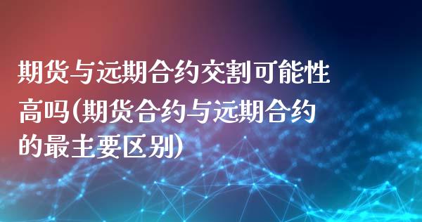 期货与远期合约交割可能性高吗(期货合约与远期合约的最主要区别)_https://gjqh.wpmee.com_期货新闻_第1张