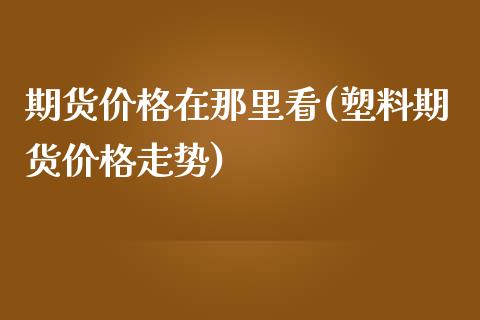 期货价格在那里看(塑料期货价格走势)_https://gjqh.wpmee.com_国际期货_第1张