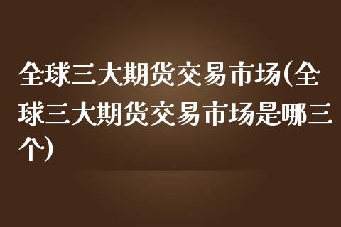 全球三大期货交易市场(全球三大期货交易市场是哪三个)_https://gjqh.wpmee.com_国际期货_第1张