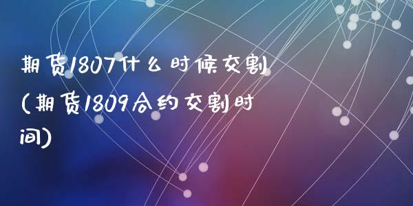 期货1807什么时候交割(期货1809合约交割时间)_https://gjqh.wpmee.com_国际期货_第1张