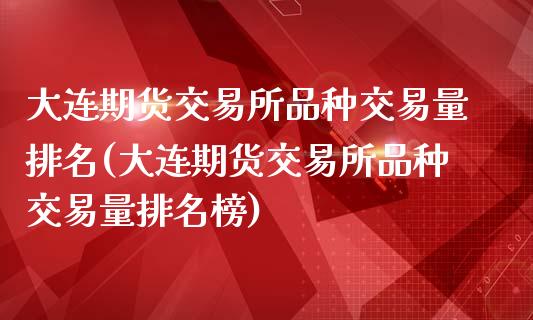 大连期货交易所品种交易量排名(大连期货交易所品种交易量排名榜)_https://gjqh.wpmee.com_期货新闻_第1张