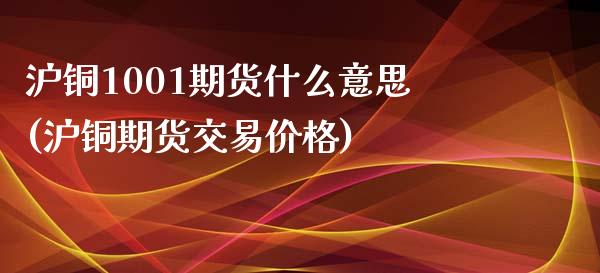 沪铜1001期货什么意思(沪铜期货交易价格)_https://gjqh.wpmee.com_期货开户_第1张