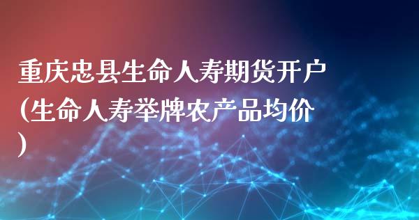 重庆忠县生命人寿期货开户(生命人寿举牌农产品均价)_https://gjqh.wpmee.com_国际期货_第1张