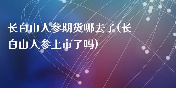 长白山人参期货哪去了(长白山人参上市了吗)_https://gjqh.wpmee.com_期货新闻_第1张