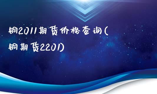 铜2011期货价格查询(铜期货2201)_https://gjqh.wpmee.com_期货开户_第1张