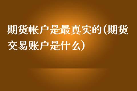 期货帐户是最真实的(期货交易账户是什么)_https://gjqh.wpmee.com_国际期货_第1张